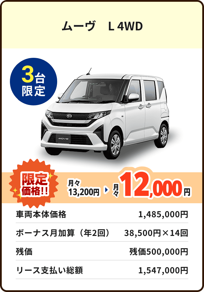 ムーヴ　L 4WD 3台限定 月々13,200円→限定価格12,000円 車両本体価格 1,485,000円 ボーナス月加算（年2回） 38,500円×14回 残価 残価500,000円 リース支払い総額 1,547,000円
